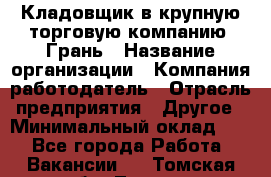 Кладовщик в крупную торговую компанию "Грань › Название организации ­ Компания-работодатель › Отрасль предприятия ­ Другое › Минимальный оклад ­ 1 - Все города Работа » Вакансии   . Томская обл.,Томск г.